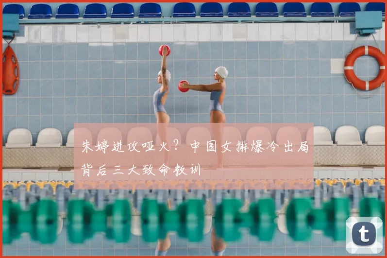 朱婷进攻哑火？中国女排爆冷出局背后三大致命教训