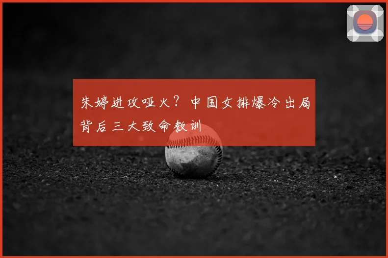 朱婷进攻哑火？中国女排爆冷出局背后三大致命教训