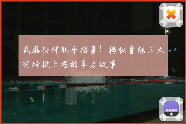 武磊孙祥联手招募！揭秘鲁能三大将转投上港的幕后故事