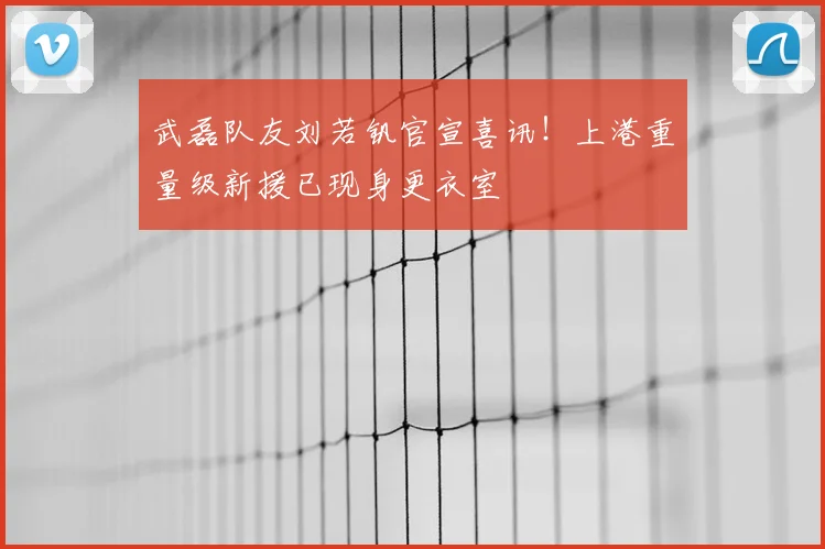 武磊队友刘若钒官宣喜讯！上港重量级新援已现身更衣室